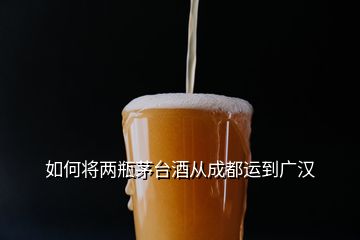 如何將兩瓶茅臺酒從成都運到廣漢