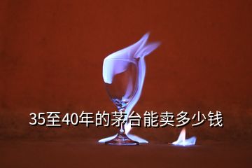 35至40年的茅臺(tái)能賣多少錢(qián)