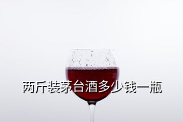 兩斤裝茅臺(tái)酒多少錢(qián)一瓶