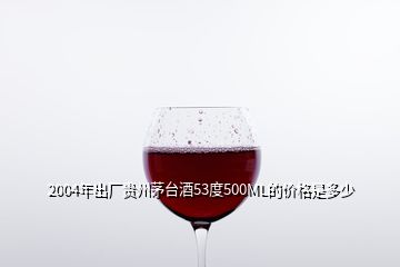 2004年出廠貴州茅臺(tái)酒53度500ML的價(jià)格是多少