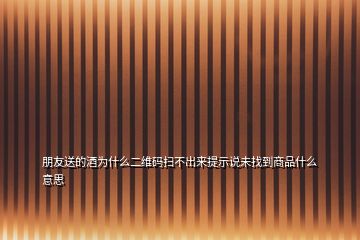 朋友送的酒為什么二維碼掃不出來(lái)提示說(shuō)未找到商品什么意思