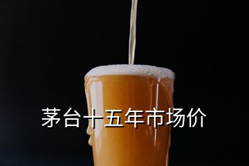 茅臺(tái)十五年市場(chǎng)價(jià)