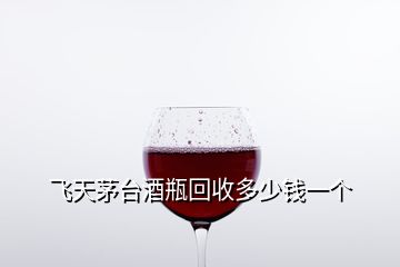 飛天茅臺(tái)酒瓶回收多少錢(qián)一個(gè)