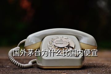 國外茅臺為什么比國內便宜