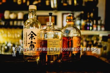 茅臺(tái)酒15年以上的據(jù)說(shuō)有賣(mài)到30000那26年要賣(mài)多少錢(qián)