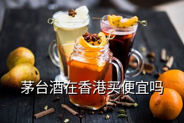 茅臺酒在香港買便宜嗎