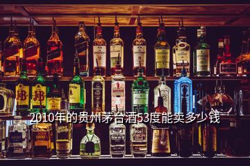 2010年的貴州茅臺酒53度能賣多少錢