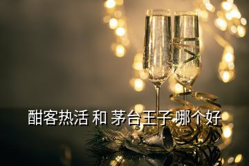 酣客熱活 和 茅臺王子 哪個好