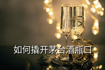 如何撬開茅臺(tái)酒瓶口