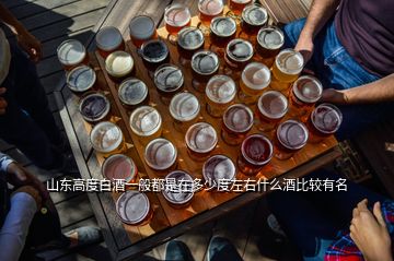 山東高度白酒一般都是在多少度左右什么酒比較有名