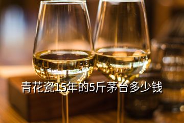 青花瓷15年的5斤茅臺多少錢