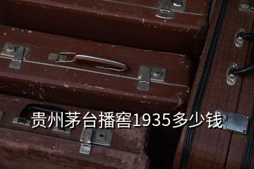 貴州茅臺播窖1935多少錢