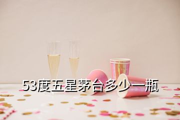 53度五星茅臺(tái)多少一瓶