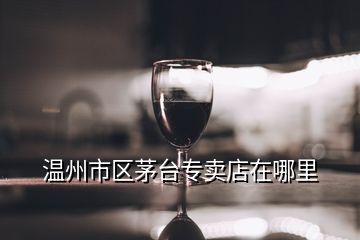 溫州市區(qū)茅臺專賣店在哪里