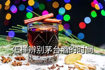 怎樣辨別茅臺(tái)酒的時(shí)間