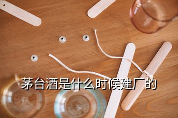 茅臺酒是什么時(shí)候建廠的