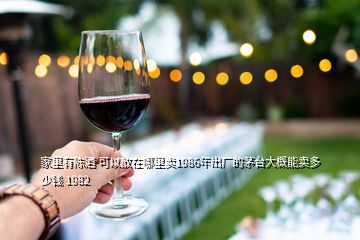 家里有陳酒 可以放在哪里賣1986年出廠的茅臺(tái)大概能賣多少錢 1982