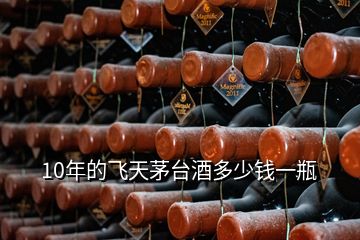 10年的飛天茅臺(tái)酒多少錢(qián)一瓶