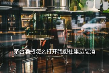 茅臺(tái)酒瓶怎么打開我想往里邊裝酒