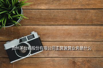 貴州茅臺(tái)酒股份有限公司主營兼營業(yè)務(wù)是什么