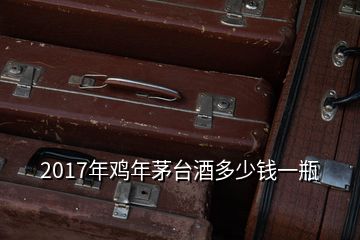 2017年雞年茅臺(tái)酒多少錢(qián)一瓶