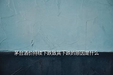 茅臺酒價持續(xù)下跌致其下跌的原因是什么