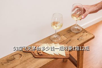 53度飛天茅臺多少錢一瓶呀要1箱12瓶