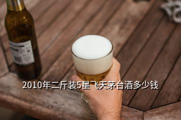 2010年二斤裝5星飛天茅臺酒多少錢