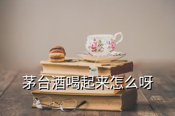 茅臺(tái)酒喝起來怎么呀