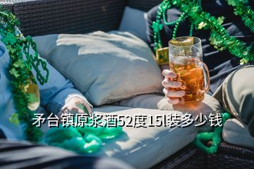 矛臺(tái)鎮(zhèn)原漿酒52度15l裝多少錢