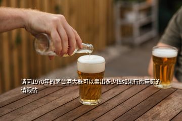 請問1970年的茅臺酒大概可以賣出多少錢如果有愿意買的請跟帖