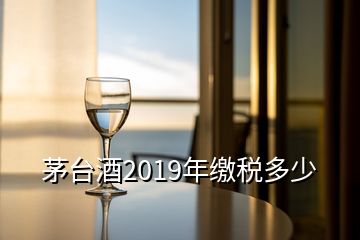 茅臺(tái)酒2019年繳稅多少