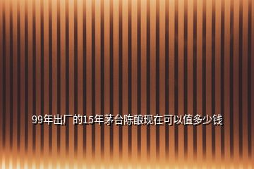 99年出廠的15年茅臺(tái)陳釀現(xiàn)在可以值多少錢