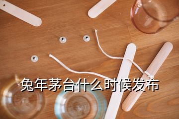 兔年茅臺什么時候發(fā)布