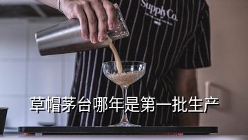 草帽茅臺哪年是第一批生產(chǎn)