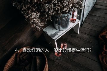 4、喜歡紅酒的人一般比較懂得生活嗎？