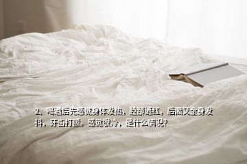 2、喝酒后先感覺身體發(fā)熱，臉部通紅，后面又全身發(fā)抖，牙齒打顫。感覺很冷，是什么情況？