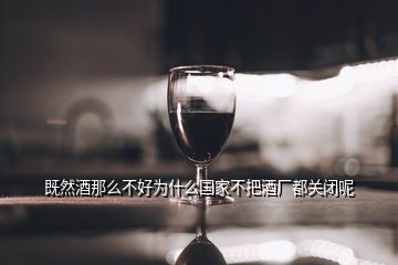 既然酒那么不好為什么國(guó)家不把酒廠都關(guān)閉呢