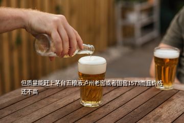 但質(zhì)量能趕上茅臺(tái)五糧液瀘州老窖或者國(guó)窖1573而且價(jià)格還不高