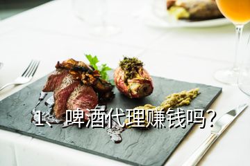 1、啤酒代理賺錢嗎？