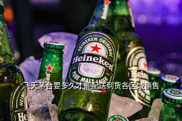 飛天茅臺要多久才能配送到貨各區(qū)域銷售