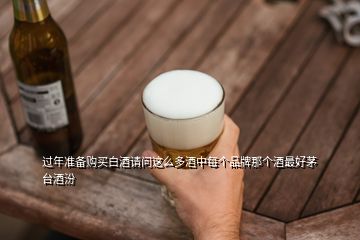 過年準(zhǔn)備購買白酒請問這么多酒中每個(gè)品牌那個(gè)酒最好茅臺(tái)酒汾