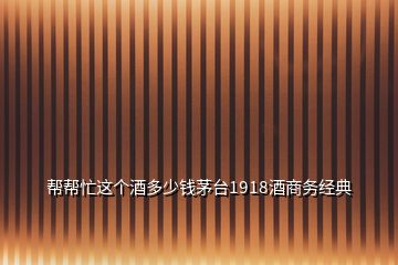 幫幫忙這個(gè)酒多少錢茅臺(tái)1918酒商務(wù)經(jīng)典