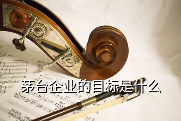 茅臺企業(yè)的目標是什么