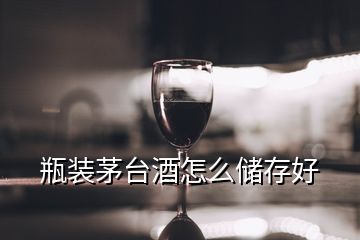 瓶裝茅臺酒怎么儲存好