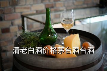 清老白酒價(jià)格茅臺酒臺酒