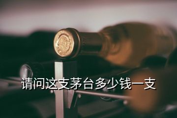 請(qǐng)問這支茅臺(tái)多少錢一支