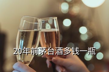 20年前茅臺(tái)酒多錢一瓶