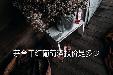 茅臺(tái)干紅葡萄酒報(bào)價(jià)是多少