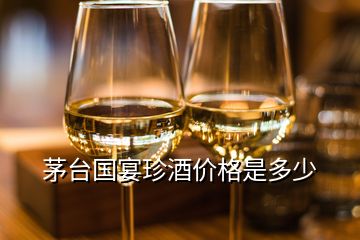 茅臺國宴珍酒價格是多少